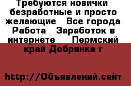 Требуются новички, безработные и просто желающие - Все города Работа » Заработок в интернете   . Пермский край,Добрянка г.